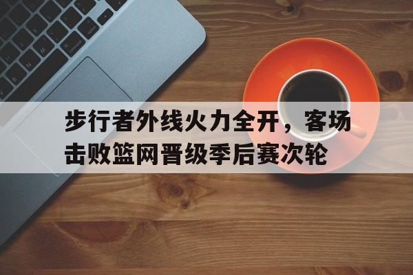 包含步行者外线火力全开，客场击败篮网晋级季后赛次轮的词条