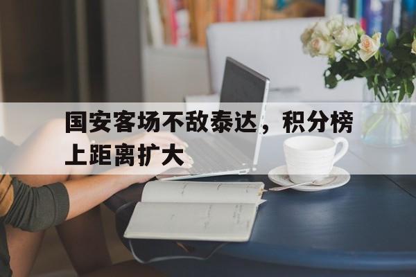 关于国安客场不敌泰达，积分榜上距离扩大的信息
