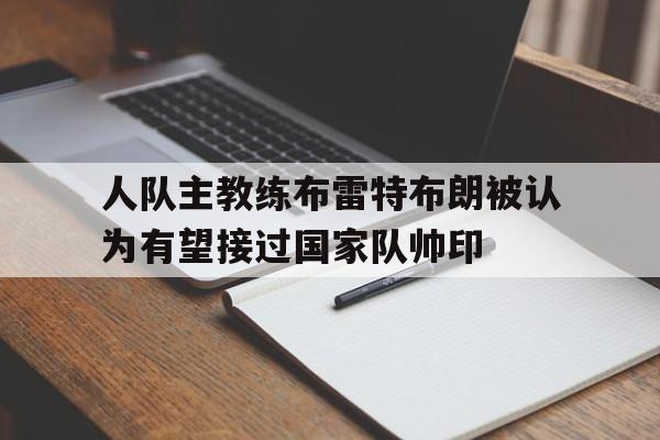人队主教练布雷特布朗被认为有望接过国家队帅印的简单介绍