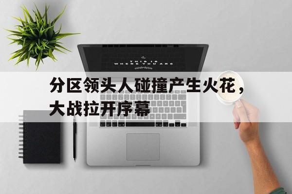 分区领头人碰撞产生火花，大战拉开序幕的简单介绍