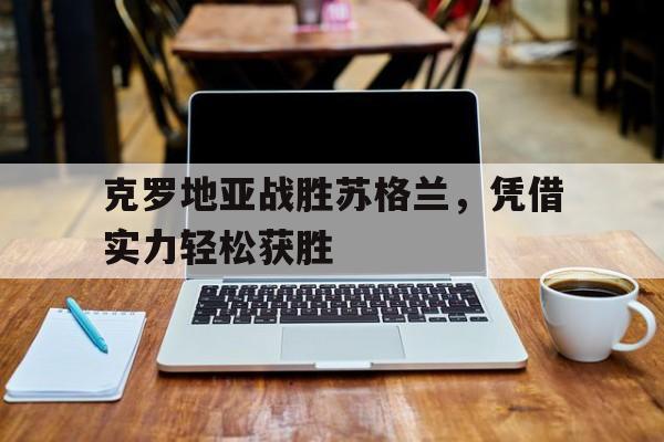 克罗地亚战胜苏格兰，凭借实力轻松获胜的简单介绍