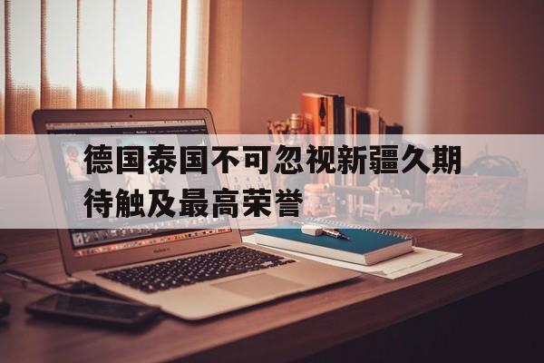 关于德国泰国不可忽视新疆久期待触及最高荣誉的信息
