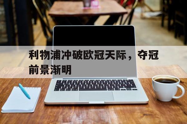 关于利物浦冲破欧冠天际，夺冠前景渐明的信息