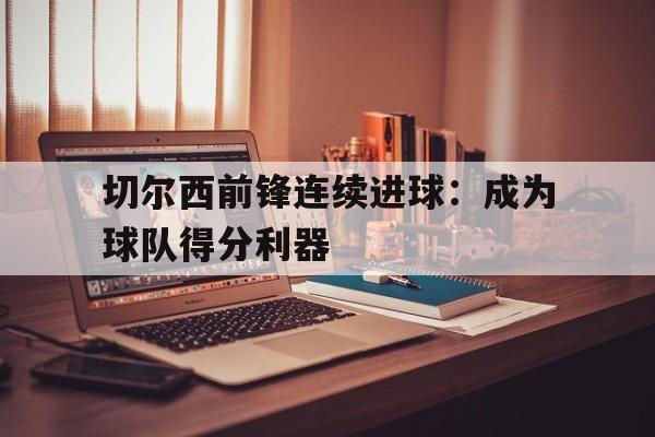 包含切尔西前锋连续进球：成为球队得分利器的词条