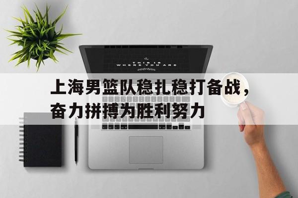 包含上海男篮队稳扎稳打备战，奋力拼搏为胜利努力的词条