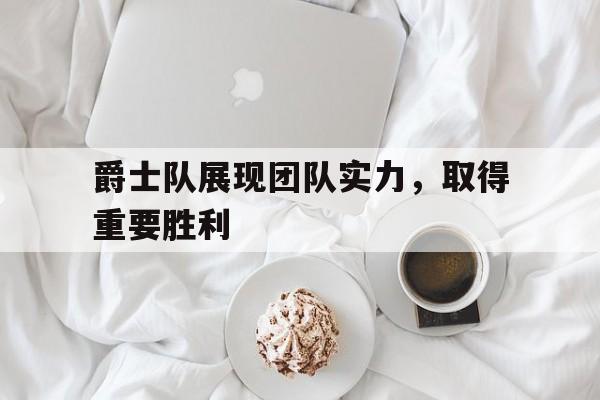 爵士队展现团队实力，取得重要胜利的简单介绍