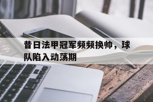 昔日法甲冠军频频换帅，球队陷入动荡期