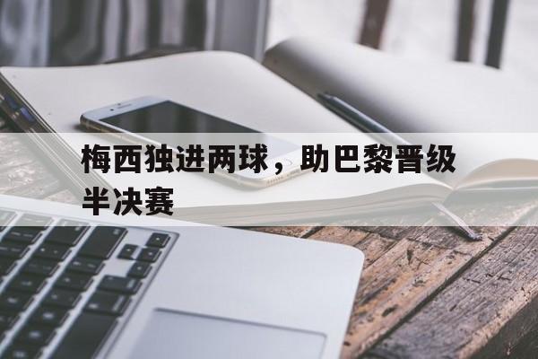 梅西独进两球，助巴黎晋级半决赛的简单介绍