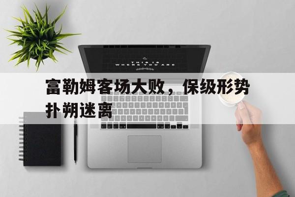 包含富勒姆客场大败，保级形势扑朔迷离的词条