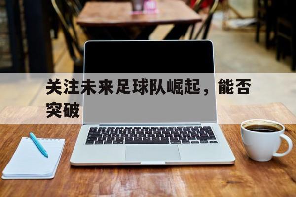 关注未来足球队崛起，能否突破