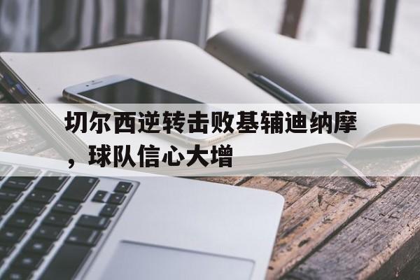 切尔西逆转击败基辅迪纳摩,球队信心大增 切尔西逆转击败基辅迪纳摩,球队信心大增