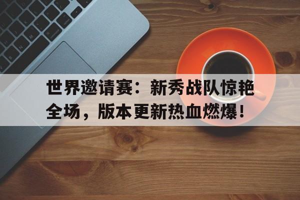 世界邀请赛：新秀战队惊艳全场，版本更新热血燃爆！