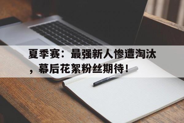 夏季赛：最强新人惨遭淘汰，幕后花絮粉丝期待！