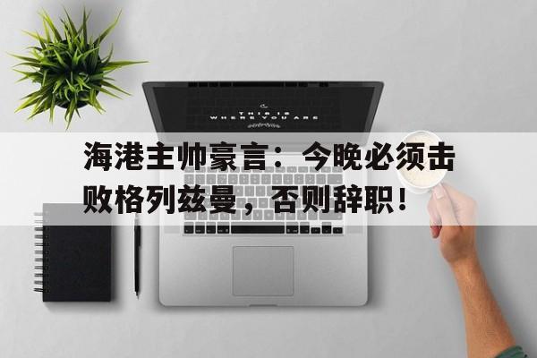 海港主帅豪言：今晚必须击败格列兹曼，否则辞职！