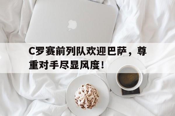 C罗赛前列队欢迎巴萨，尊重对手尽显风度！c罗赛前列队欢迎巴萨,尊重对手尽显风度的球员