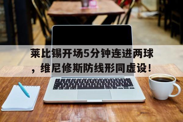 莱比锡开场5分钟连进两球，维尼修斯防线形同虚设！